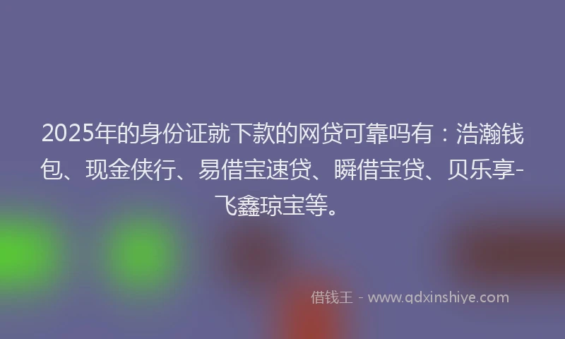 2025年的身份证就下款的网贷可靠吗有：浩瀚钱包、现金侠行、易借宝速贷、瞬借宝贷、贝乐享-飞鑫琼宝等。