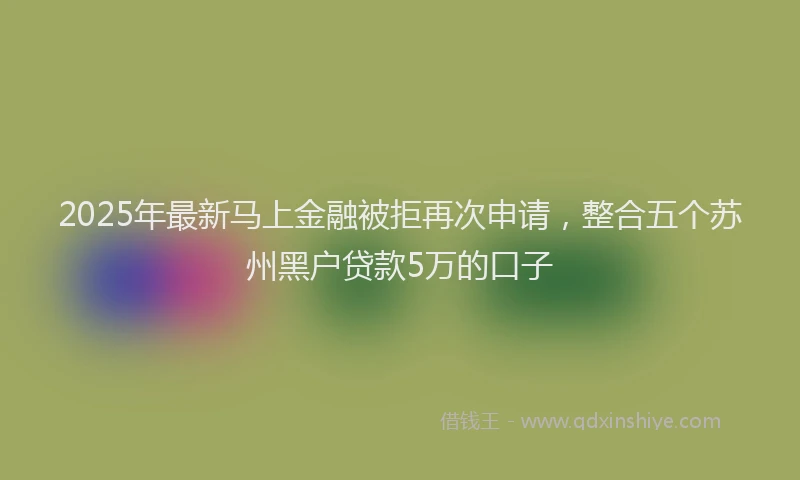 2025年最新马上金融被拒再次申请，整合五个苏州黑户贷款5万的口子