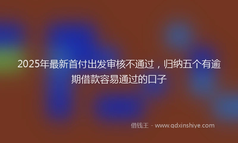 2025年最新首付出发审核不通过，归纳五个有逾期借款容易通过的口子