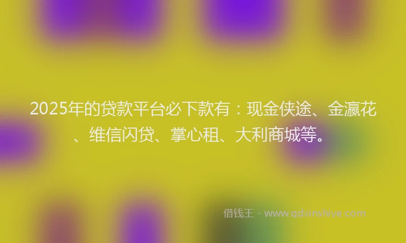 2025年的贷款平台必下款有：现金侠途、金瀛花、维信闪贷、掌心租、大利商城等。