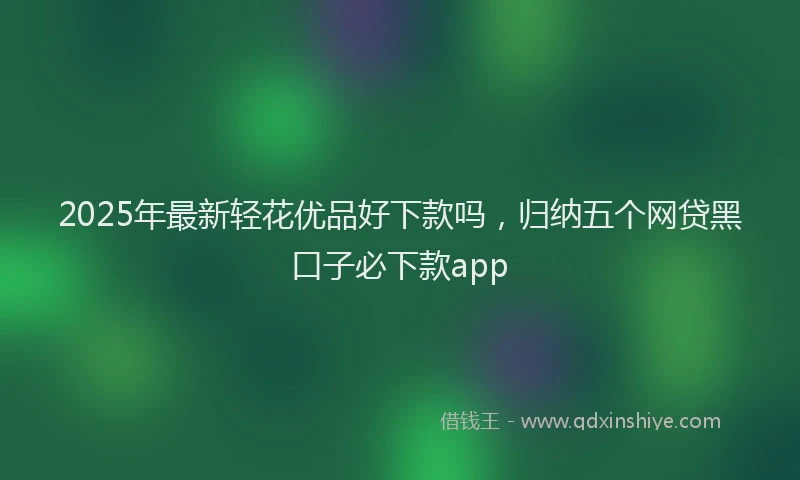 2025年最新轻花优品好下款吗，归纳五个网贷黑口子必下款app