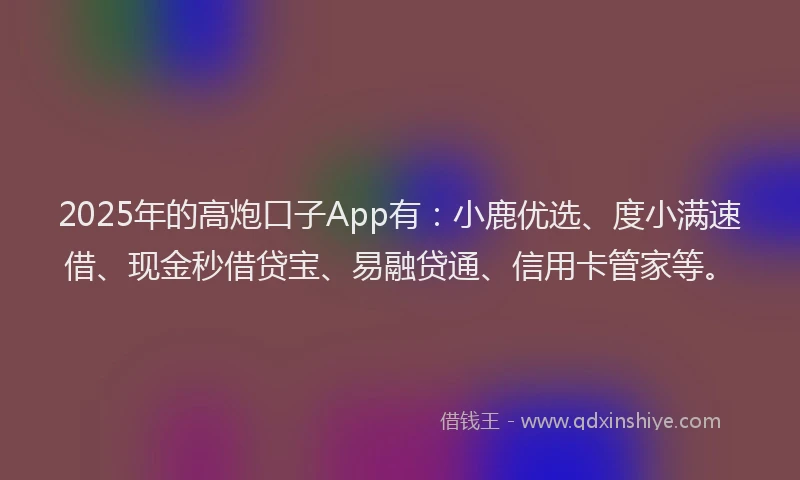 2025年的高炮口子App有：小鹿优选、度小满速借、现金秒借贷宝、易融贷通、信用卡管家等。