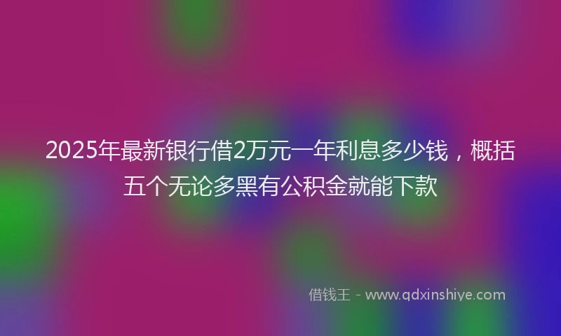 2025年最新银行借2万元一年利息多少钱，概括五个无论多黑有公积金就能下款