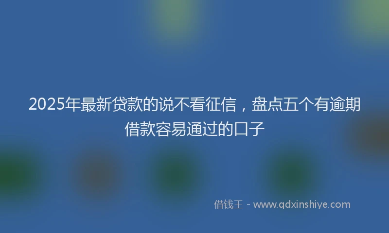 2025年最新贷款的说不看征信，盘点五个有逾期借款容易通过的口子