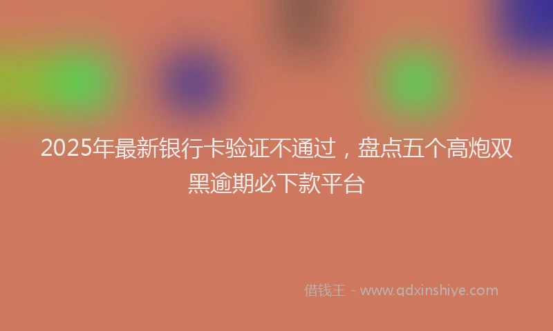 2025年最新银行卡验证不通过，盘点五个高炮双黑逾期必下款平台