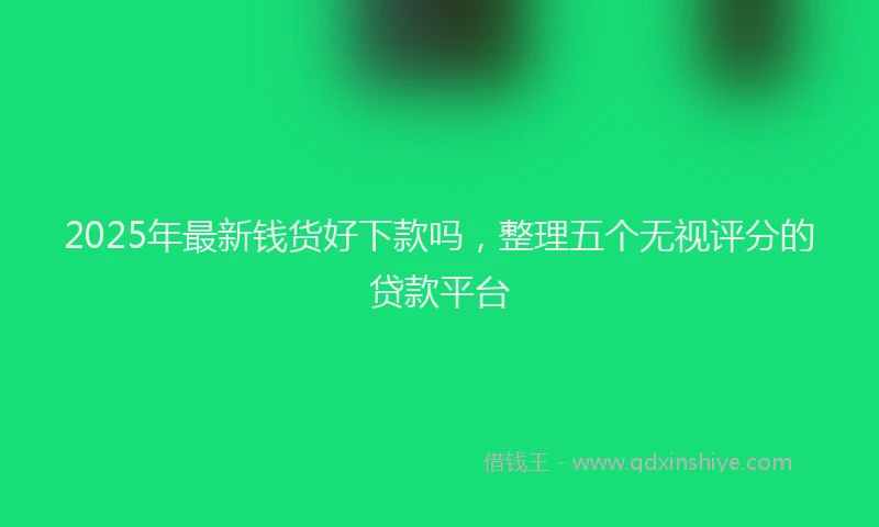 2025年最新钱货好下款吗，整理五个无视评分的贷款平台