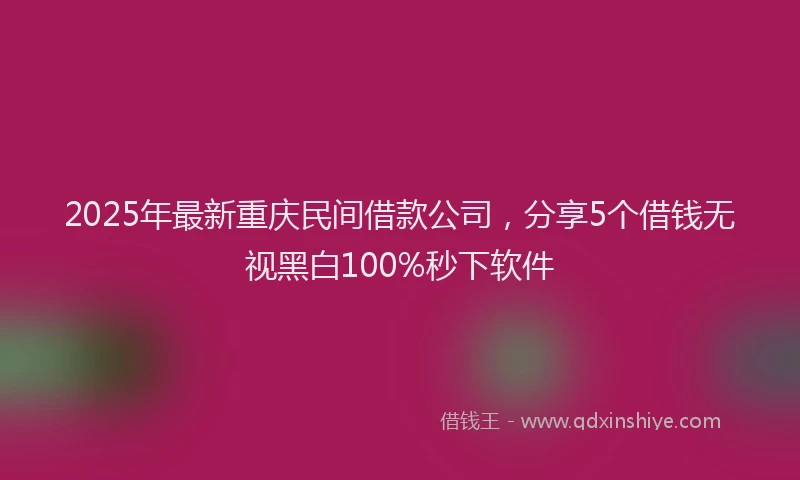 2025年最新重庆民间借款公司，分享5个借钱无视黑白100%秒下软件