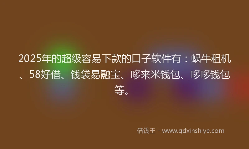 2025年的超级容易下款的口子软件有：蜗牛租机、58好借、钱袋易融宝、哆来米钱包、哆哆钱包等。