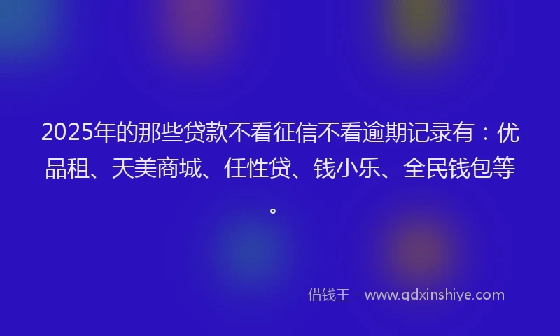 2025年的那些贷款不看征信不看逾期记录有：优品租、天美商城、任性贷、钱小乐、全民钱包等。