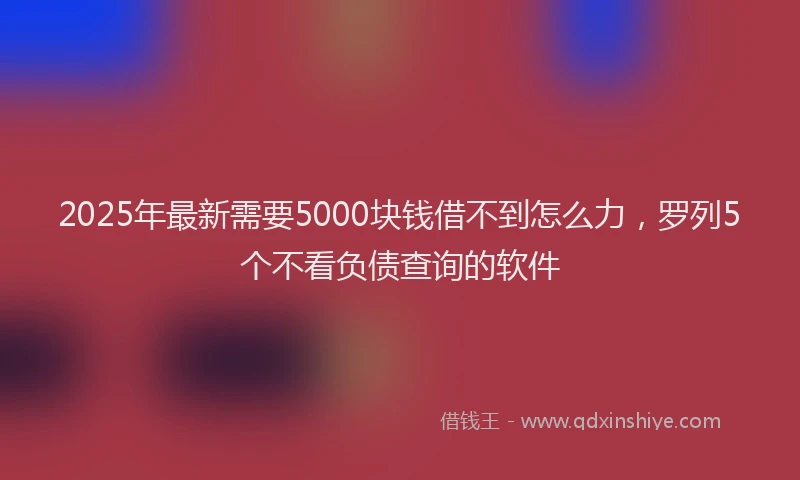 2025年最新需要5000块钱借不到怎么力，罗列5个不看负债查询的软件