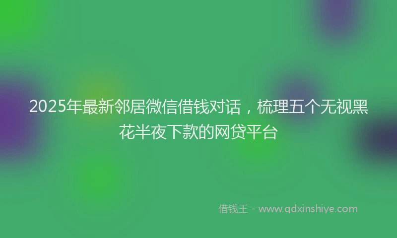 2025年最新邻居微信借钱对话，梳理五个无视黑花半夜下款的网贷平台