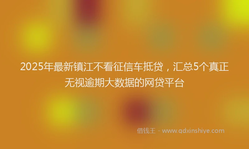 2025年最新镇江不看征信车抵贷，汇总5个真正无视逾期大数据的网贷平台