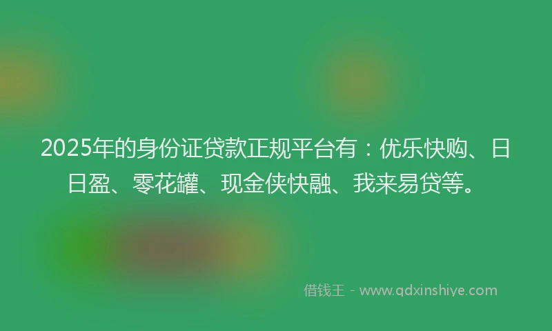 2025年的身份证贷款正规平台有：优乐快购、日日盈、零花罐、现金侠快融、我来易贷等。