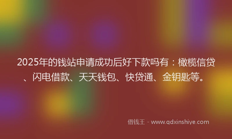 2025年的钱站申请成功后好下款吗有：橄榄信贷、闪电借款、天天钱包、快贷通、金钥匙等。