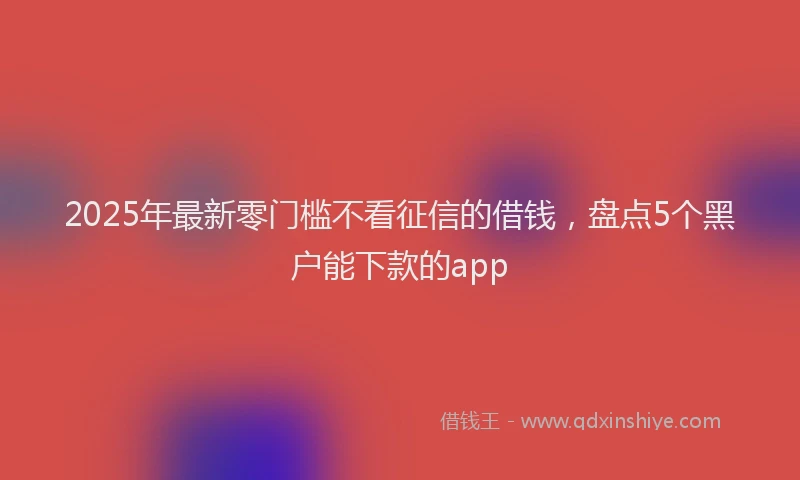 2025年最新零门槛不看征信的借钱，盘点5个黑户能下款的app