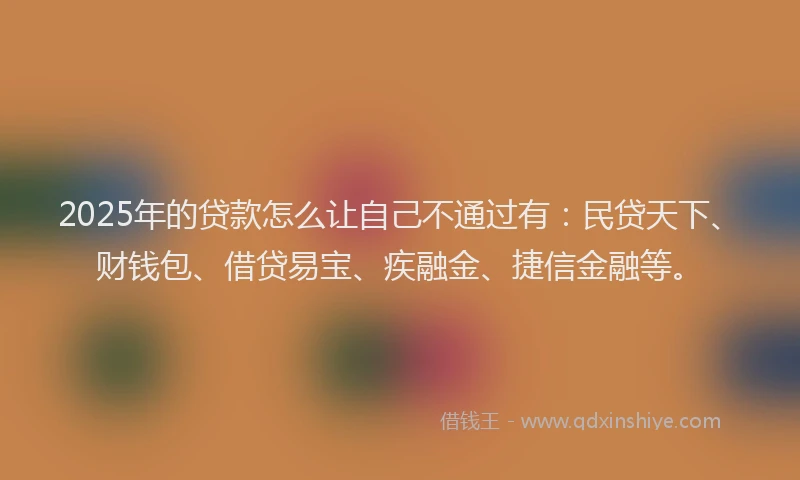 2025年的贷款怎么让自己不通过有：民贷天下、财钱包、借贷易宝、疾融金、捷信金融等。