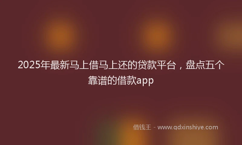 2025年最新马上借马上还的贷款平台，盘点五个靠谱的借款app