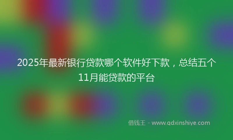 2025年最新银行贷款哪个软件好下款，总结五个11月能贷款的平台