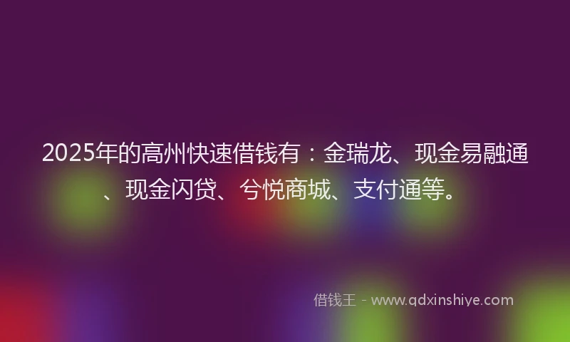 2025年的高州快速借钱有：金瑞龙、现金易融通、现金闪贷、兮悦商城、支付通等。