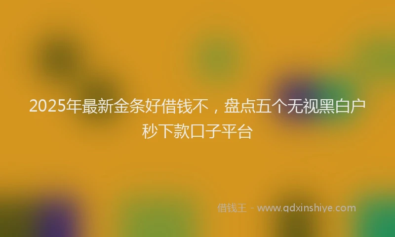 2025年最新金条好借钱不，盘点五个无视黑白户秒下款口子平台