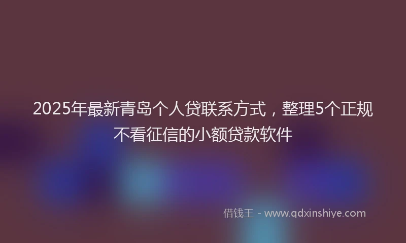 2025年最新青岛个人贷联系方式,整理5个正规不看征信的小额贷款软件