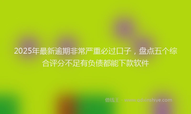 2025年最新逾期非常严重必过口子，盘点五个综合评分不足有负债都能下款软件