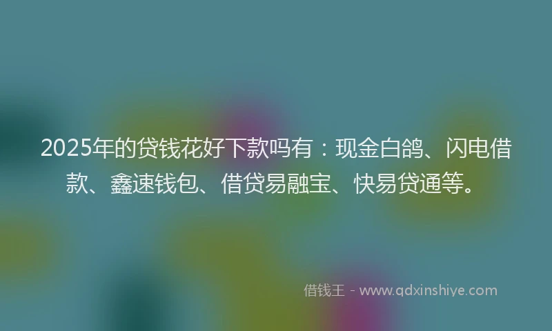 2025年的贷钱花好下款吗有：现金白鸽、闪电借款、鑫速钱包、借贷易融宝、快易贷通等。