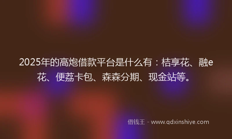 2025年的高炮借款平台是什么有：桔享花、融e花、便荔卡包、森森分期、现金站等。