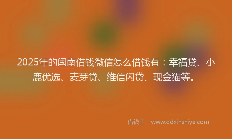 2025年的闽南借钱微信怎么借钱有：幸福贷、小鹿优选、麦芽贷、维信闪贷、现金猫等。
