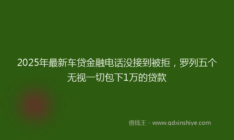 2025年最新车贷金融电话没接到被拒，罗列五个无视一切包下1万的贷款