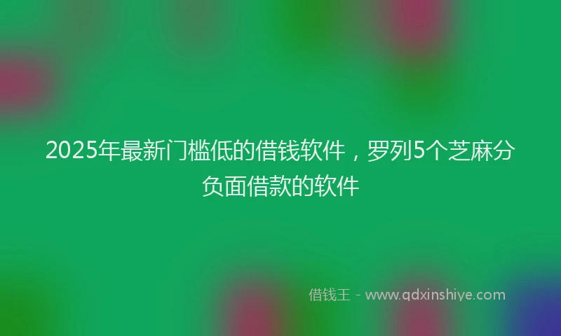 2025年最新门槛低的借钱软件，罗列5个芝麻分负面借款的软件