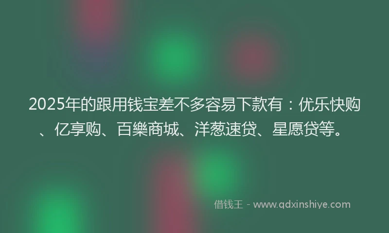 2025年的跟用钱宝差不多容易下款有：优乐快购、亿享购、百樂商城、洋葱速贷、星愿贷等。