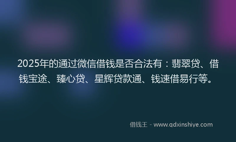 2025年的通过微信借钱是否合法有：翡翠贷、借钱宝途、臻心贷、星辉贷款通、钱速借易行等。
