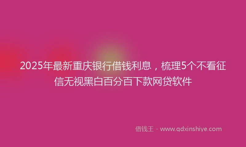 2025年最新重庆银行借钱利息，梳理5个不看征信无视黑白百分百下款网贷软件