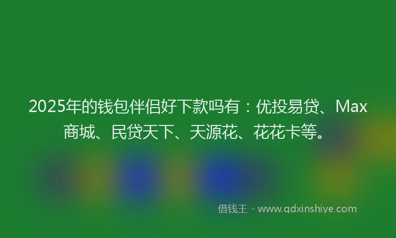 2025年的钱包伴侣好下款吗有：优投易贷、Max商城、民贷天下、天源花、花花卡等。