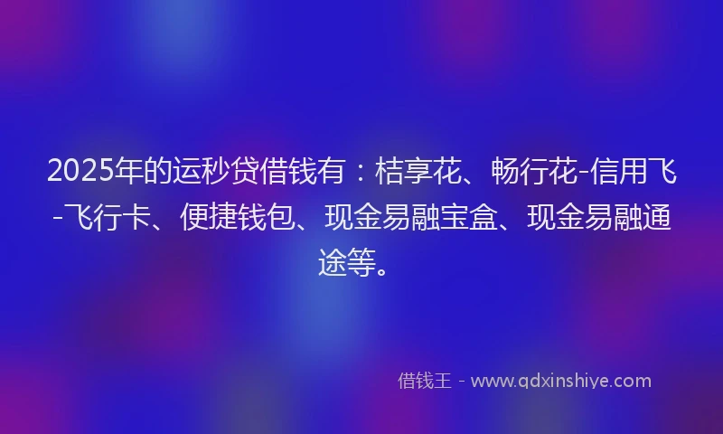 2025年的运秒贷借钱有：桔享花、畅行花-信用飞-飞行卡、便捷钱包、现金易融宝盒、现金易融通途等。