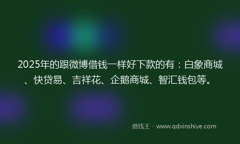 2025年的跟微博借钱一样好下款的有：白象商城、快贷易、吉祥花、企鹅商城、智汇钱包等。