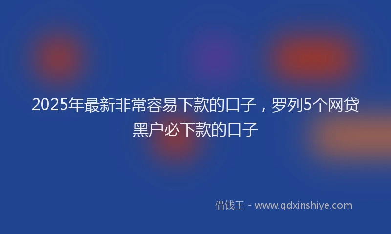 2025年最新非常容易下款的口子，罗列5个网贷黑户必下款的口子