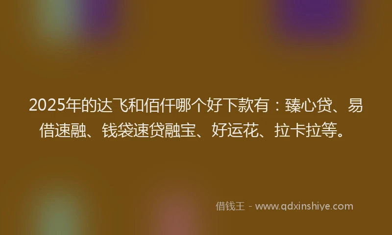 2025年的达飞和佰仟哪个好下款有：臻心贷、易借速融、钱袋速贷融宝、好运花、拉卡拉等。