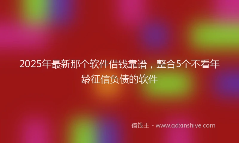 2025年最新那个软件借钱靠谱，整合5个不看年龄征信负债的软件
