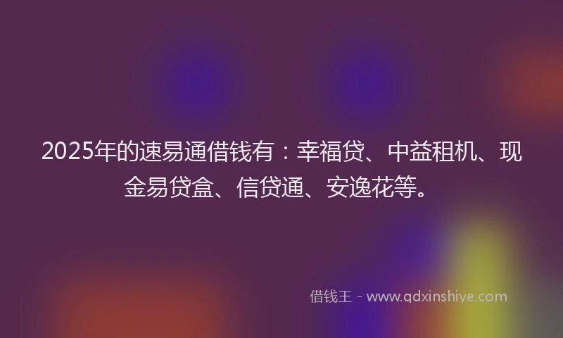 2025年的速易通借钱有：幸福贷、中益租机、现金易贷盒、信贷通、安逸花等。