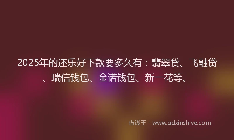 2025年的还乐好下款要多久有：翡翠贷、飞融贷、瑞信钱包、金诺钱包、新一花等。