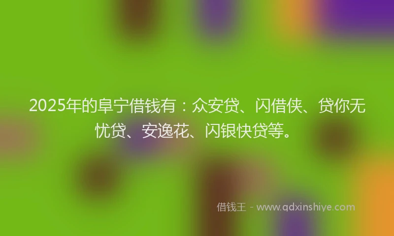2025年的阜宁借钱有:众安贷、闪借侠、贷你无忧贷、安逸花、闪银快贷等。