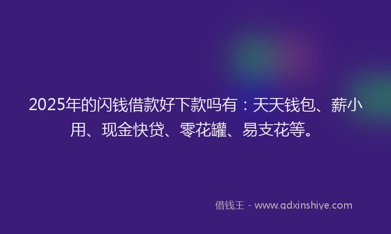 2025年的闪钱借款好下款吗有：天天钱包、薪小用、现金快贷、零花罐、易支花等。