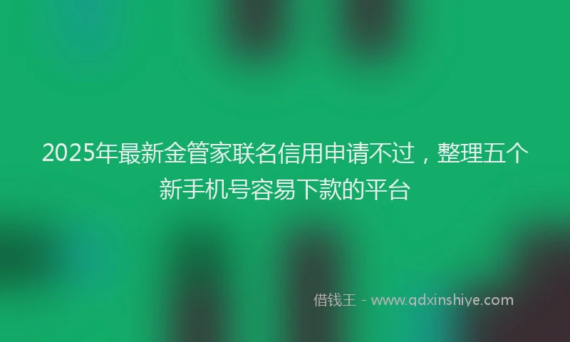 2025年最新金管家联名信用申请不过，整理五个新手机号容易下款的平台