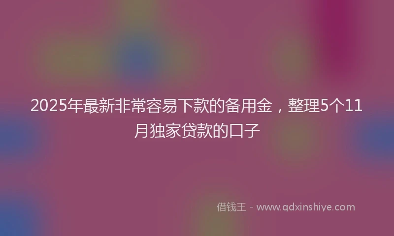 2025年最新非常容易下款的备用金，整理5个11月独家贷款的口子