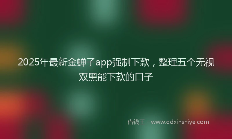 2025年最新金蝉子app强制下款，整理五个无视双黑能下款的口子