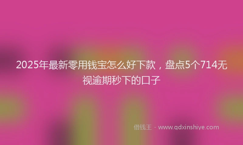 2025年最新零用钱宝怎么好下款，盘点5个714无视逾期秒下的口子