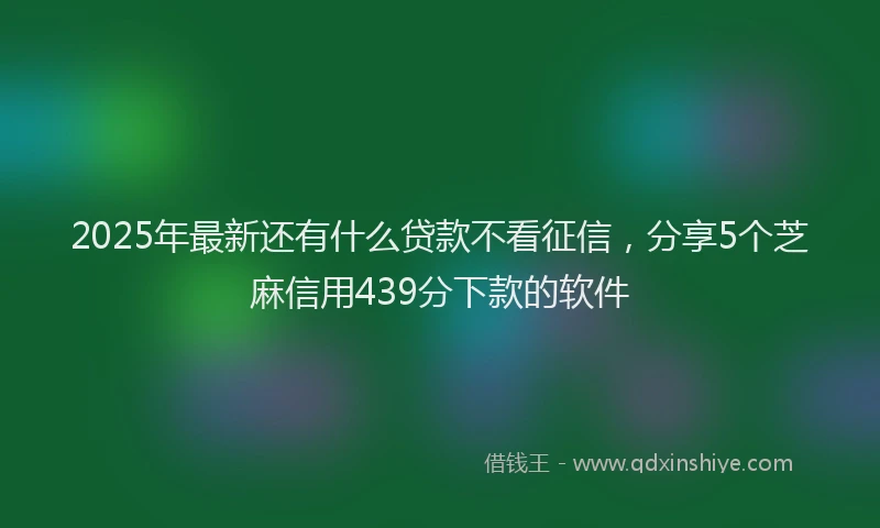 2025年最新还有什么贷款不看征信，分享5个芝麻信用439分下款的软件