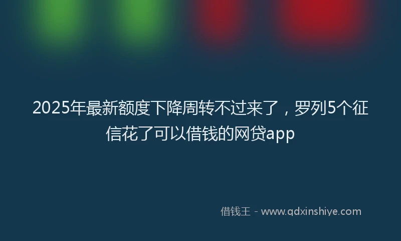 2025年最新额度下降周转不过来了，罗列5个征信花了可以借钱的网贷app